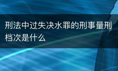 刑法中过失决水罪的刑事量刑档次是什么