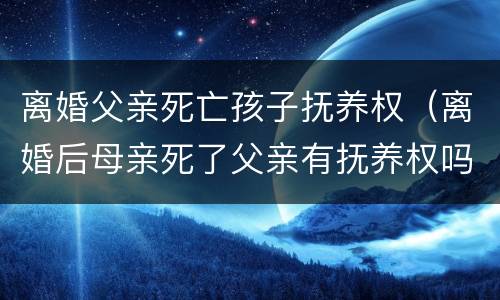 离婚父亲死亡孩子抚养权（离婚后母亲死了父亲有抚养权吗）
