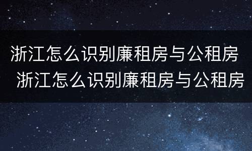 浙江怎么识别廉租房与公租房 浙江怎么识别廉租房与公租房的关系
