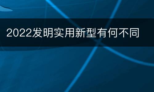 2022发明实用新型有何不同