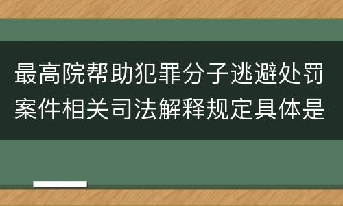 最高院帮助犯罪分子逃避处罚案件相关司法解释规定具体是什么主要内容