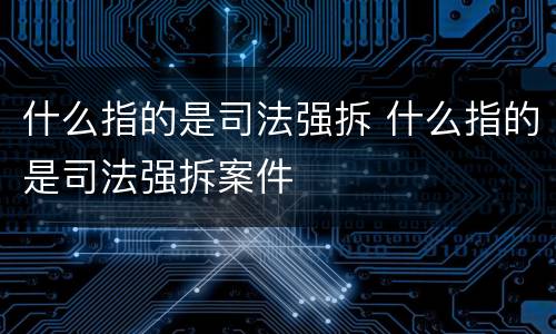 什么指的是司法强拆 什么指的是司法强拆案件