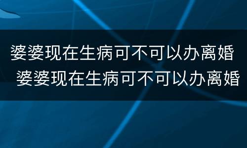 婆婆现在生病可不可以办离婚 婆婆现在生病可不可以办离婚证