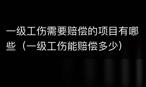一级工伤需要赔偿的项目有哪些（一级工伤能赔偿多少）