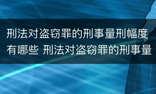 刑法对盗窃罪的刑事量刑幅度有哪些 刑法对盗窃罪的刑事量刑幅度有哪些规定