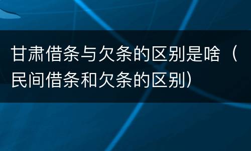 甘肃借条与欠条的区别是啥（民间借条和欠条的区别）