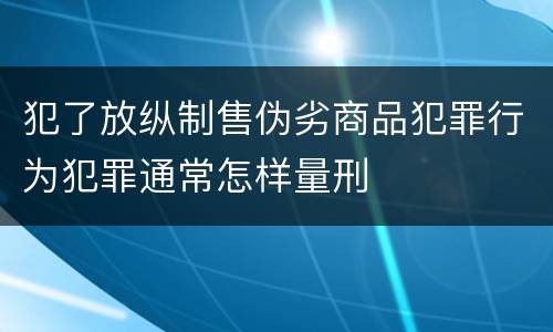 犯了放纵制售伪劣商品犯罪行为犯罪通常怎样量刑