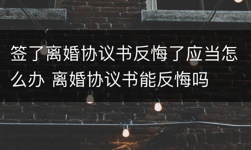 签了离婚协议书反悔了应当怎么办 离婚协议书能反悔吗