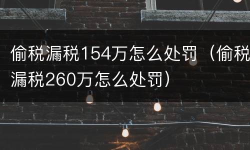 偷税漏税154万怎么处罚（偷税漏税260万怎么处罚）
