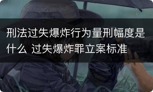 刑法过失爆炸行为量刑幅度是什么 过失爆炸罪立案标准