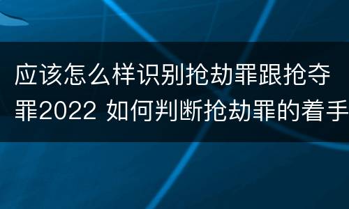 应该怎么样识别抢劫罪跟抢夺罪2022 如何判断抢劫罪的着手