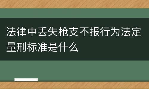 法律中丢失枪支不报行为法定量刑标准是什么