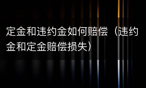 定金和违约金如何赔偿（违约金和定金赔偿损失）
