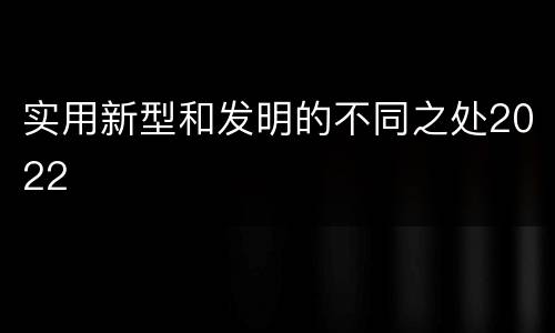 实用新型和发明的不同之处2022
