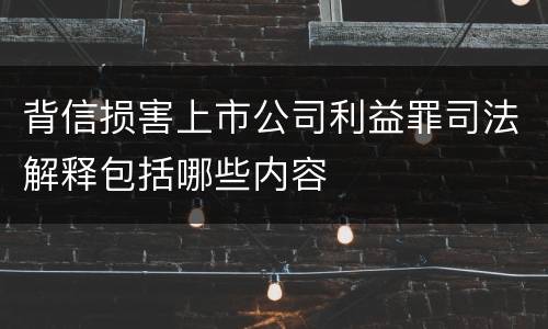 背信损害上市公司利益罪司法解释包括哪些内容