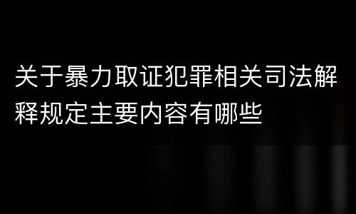 关于暴力取证犯罪相关司法解释规定主要内容有哪些
