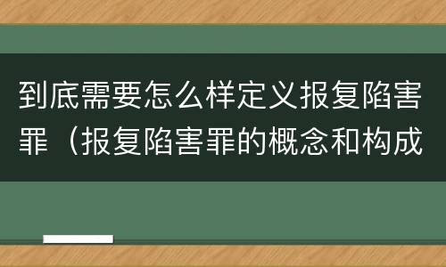 到底需要怎么样定义报复陷害罪（报复陷害罪的概念和构成特征）