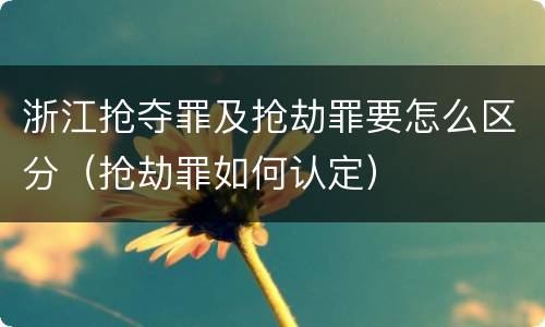 浙江抢夺罪及抢劫罪要怎么区分（抢劫罪如何认定）