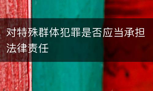 对特殊群体犯罪是否应当承担法律责任