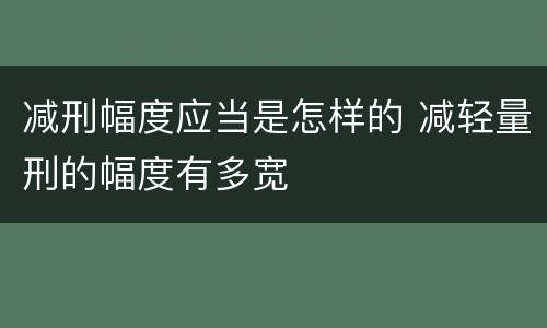 减刑幅度应当是怎样的 减轻量刑的幅度有多宽