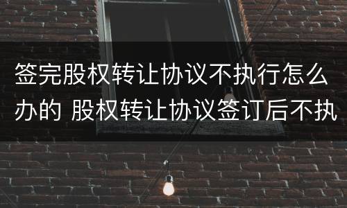 签完股权转让协议不执行怎么办的 股权转让协议签订后不执行