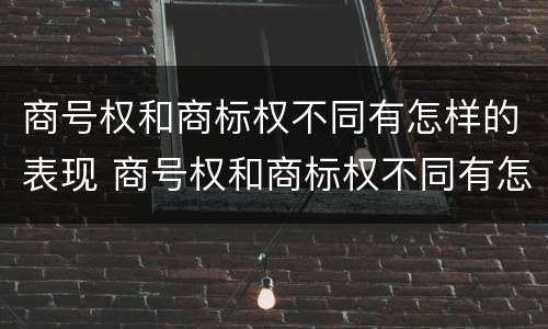商号权和商标权不同有怎样的表现 商号权和商标权不同有怎样的表现