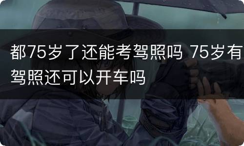 都75岁了还能考驾照吗 75岁有驾照还可以开车吗