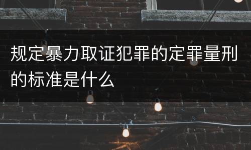 规定暴力取证犯罪的定罪量刑的标准是什么