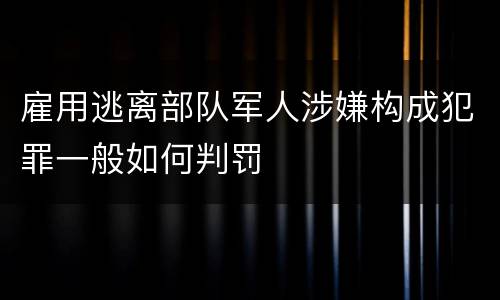 雇用逃离部队军人涉嫌构成犯罪一般如何判罚