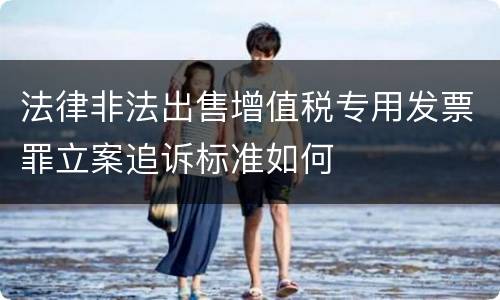 法律非法出售增值税专用发票罪立案追诉标准如何