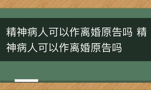精神病人可以作离婚原告吗 精神病人可以作离婚原告吗