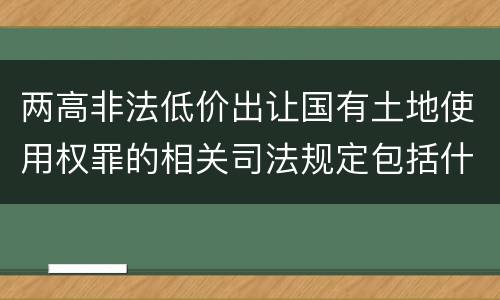 两高非法低价出让国有土地使用权罪的相关司法规定包括什么