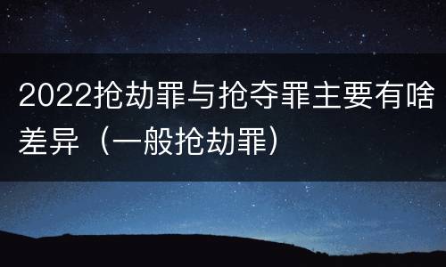 2022抢劫罪与抢夺罪主要有啥差异（一般抢劫罪）