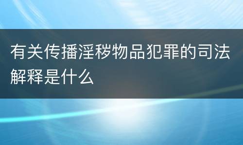 有关传播淫秽物品犯罪的司法解释是什么