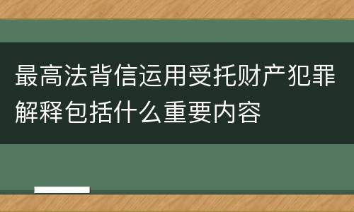 最高法背信运用受托财产犯罪解释包括什么重要内容