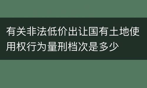 有关非法低价出让国有土地使用权行为量刑档次是多少