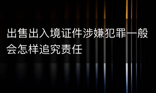 出售出入境证件涉嫌犯罪一般会怎样追究责任
