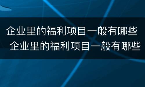 企业里的福利项目一般有哪些 企业里的福利项目一般有哪些内容