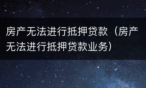 房产无法进行抵押贷款（房产无法进行抵押贷款业务）