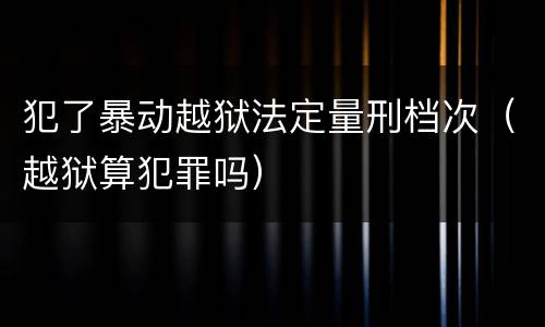 犯了暴动越狱法定量刑档次（越狱算犯罪吗）