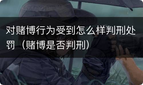 对赌博行为受到怎么样判刑处罚（赌博是否判刑）