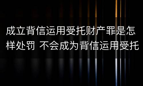成立背信运用受托财产罪是怎样处罚 不会成为背信运用受托财产罪的犯罪主体