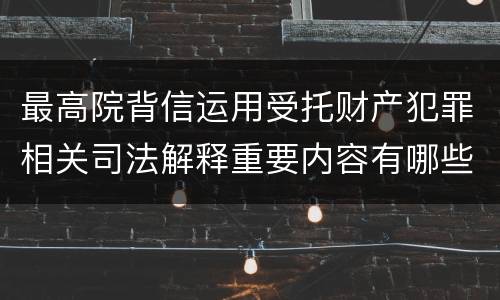 最高院背信运用受托财产犯罪相关司法解释重要内容有哪些