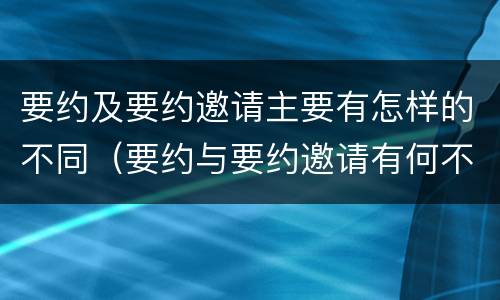 要约及要约邀请主要有怎样的不同（要约与要约邀请有何不同）