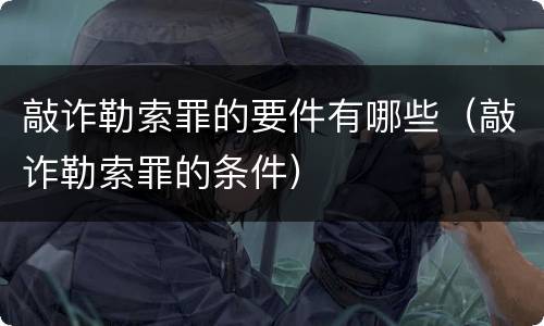 敲诈勒索罪的要件有哪些（敲诈勒索罪的条件）