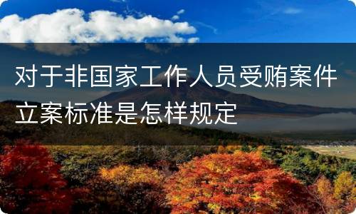 对于非国家工作人员受贿案件立案标准是怎样规定