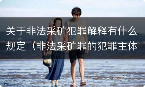关于非法采矿犯罪解释有什么规定（非法采矿罪的犯罪主体）