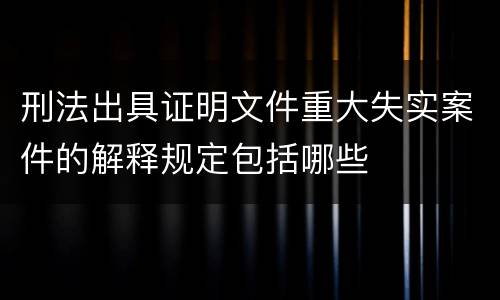 刑法出具证明文件重大失实案件的解释规定包括哪些