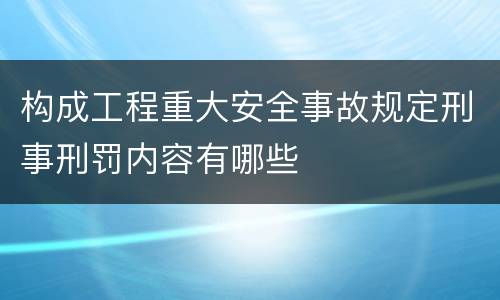 构成工程重大安全事故规定刑事刑罚内容有哪些