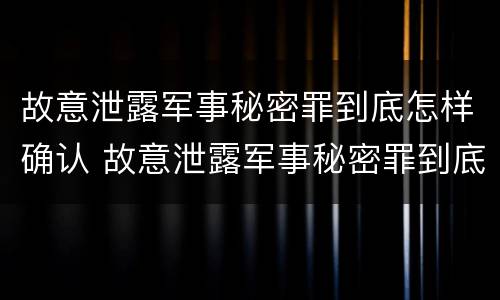 故意泄露军事秘密罪到底怎样确认 故意泄露军事秘密罪到底怎样确认的